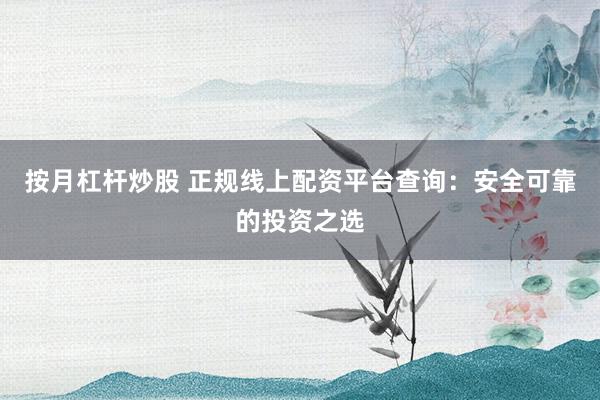 按月杠杆炒股 正规线上配资平台查询：安全可靠的投资之选