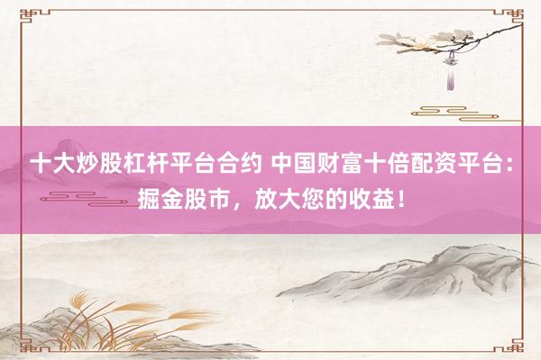 十大炒股杠杆平台合约 中国财富十倍配资平台：掘金股市，放大您的收益！