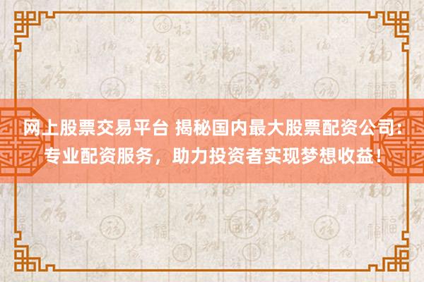 网上股票交易平台 揭秘国内最大股票配资公司：专业配资服务，助力投资者实现梦想收益！