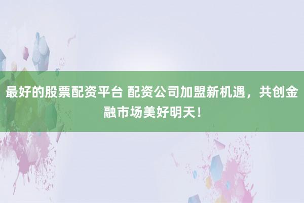 最好的股票配资平台 配资公司加盟新机遇，共创金融市场美好明天！