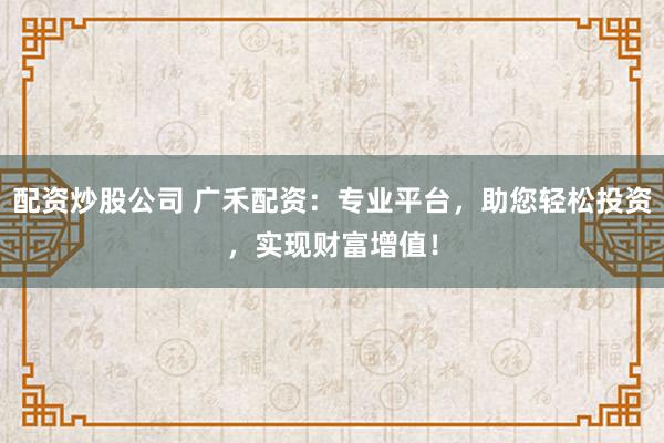 配资炒股公司 广禾配资：专业平台，助您轻松投资，实现财富增值！