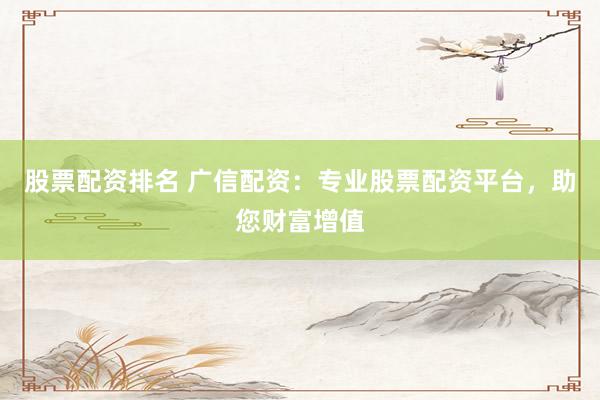 股票配资排名 广信配资：专业股票配资平台，助您财富增值