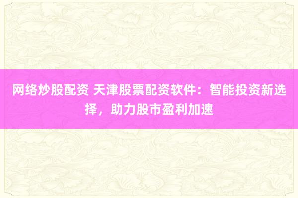 网络炒股配资 天津股票配资软件：智能投资新选择，助力股市盈利加速