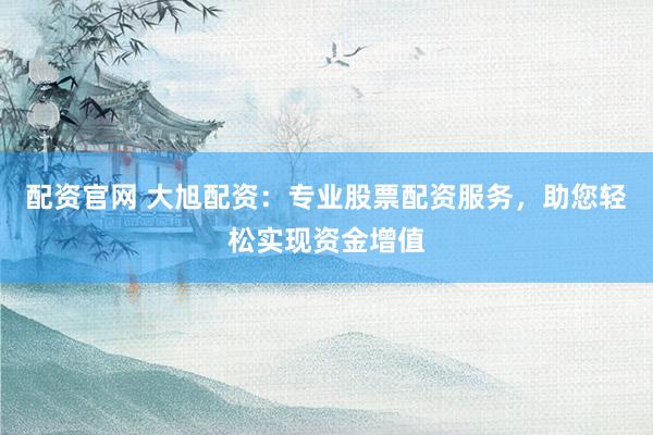 配资官网 大旭配资：专业股票配资服务，助您轻松实现资金增值
