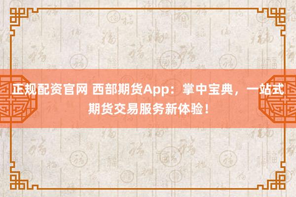 正规配资官网 西部期货App：掌中宝典，一站式期货交易服务新体验！