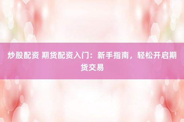 炒股配资 期货配资入门：新手指南，轻松开启期货交易