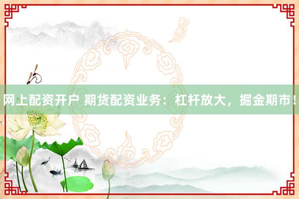 网上配资开户 期货配资业务：杠杆放大，掘金期市！