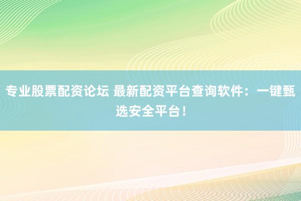 专业股票配资论坛 最新配资平台查询软件：一键甄选安全平台！