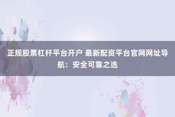 正规股票杠杆平台开户 最新配资平台官网网址导航：安全可靠之选