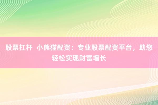 股票扛杆  小熊猫配资：专业股票配资平台，助您轻松实现财富增长