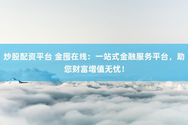 炒股配资平台 金囤在线：一站式金融服务平台，助您财富增值无忧！