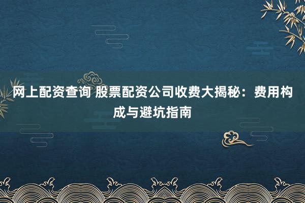 网上配资查询 股票配资公司收费大揭秘：费用构成与避坑指南