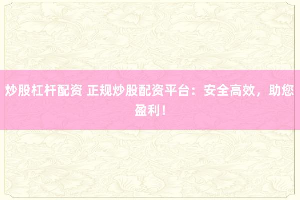 炒股杠杆配资 正规炒股配资平台：安全高效，助您盈利！