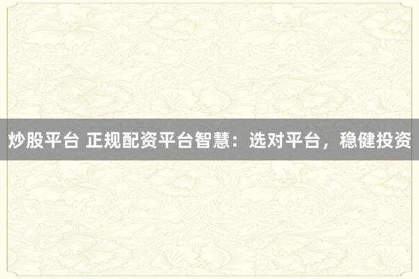 炒股平台 正规配资平台智慧：选对平台，稳健投资