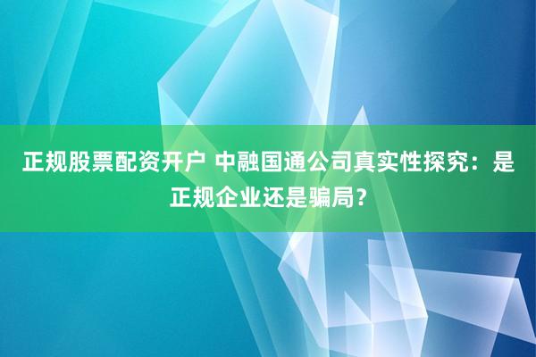 正规股票配资开户 中融国通公司真实性探究：是正规企业还是骗局？