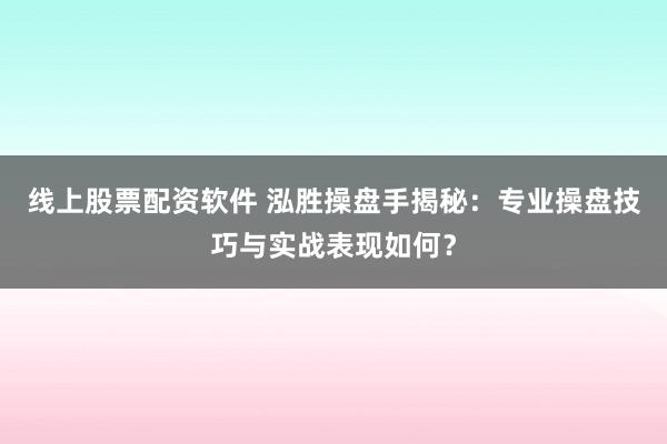 线上股票配资软件 泓胜操盘手揭秘：专业操盘技巧与实战表现如何？