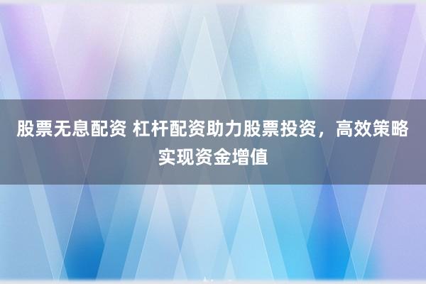 股票无息配资 杠杆配资助力股票投资，高效策略实现资金增值