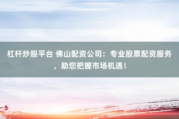 杠杆炒股平台 佛山配资公司：专业股票配资服务，助您把握市场机遇！