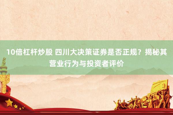 10倍杠杆炒股 四川大决策证券是否正规？揭秘其营业行为与投资者评价