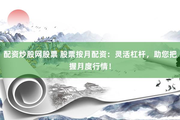 配资炒股网股票 股票按月配资：灵活杠杆，助您把握月度行情！