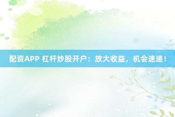 配资APP 杠杆炒股开户：放大收益，机会速递！