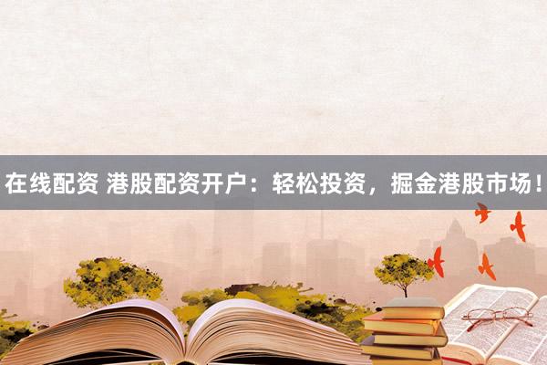 在线配资 港股配资开户：轻松投资，掘金港股市场！