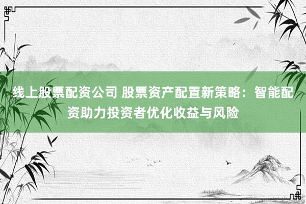 线上股票配资公司 股票资产配置新策略：智能配资助力投资者优化收益与风险