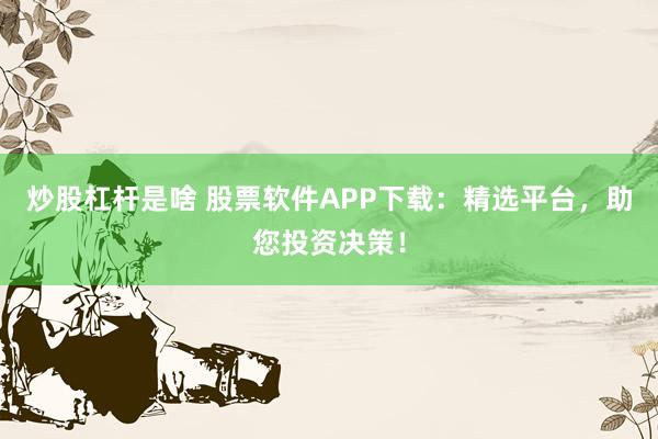 炒股杠杆是啥 股票软件APP下载：精选平台，助您投资决策！