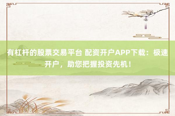有杠杆的股票交易平台 配资开户APP下载：极速开户，助您把握投资先机！