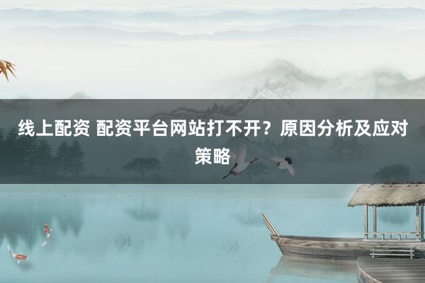 线上配资 配资平台网站打不开？原因分析及应对策略