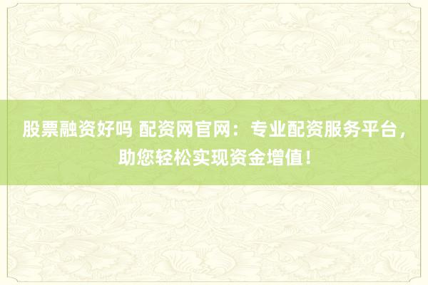 股票融资好吗 配资网官网：专业配资服务平台，助您轻松实现资金增值！