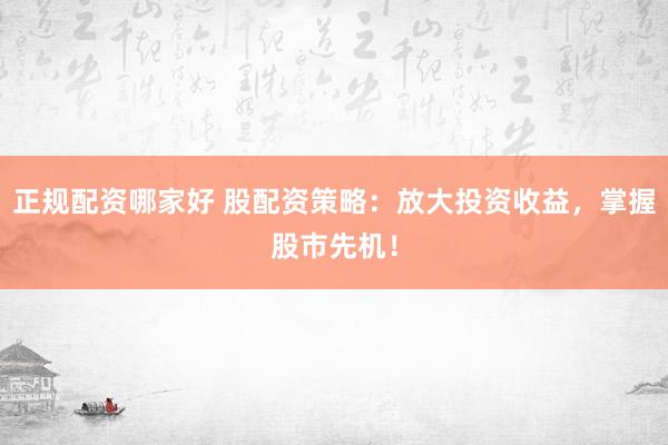 正规配资哪家好 股配资策略：放大投资收益，掌握股市先机！