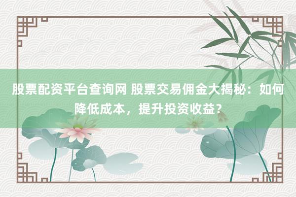 股票配资平台查询网 股票交易佣金大揭秘：如何降低成本，提升投资收益？
