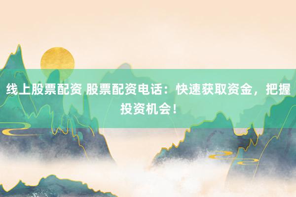 线上股票配资 股票配资电话：快速获取资金，把握投资机会！