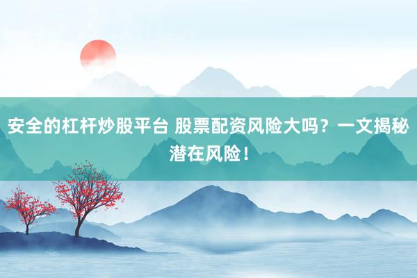 安全的杠杆炒股平台 股票配资风险大吗？一文揭秘潜在风险！