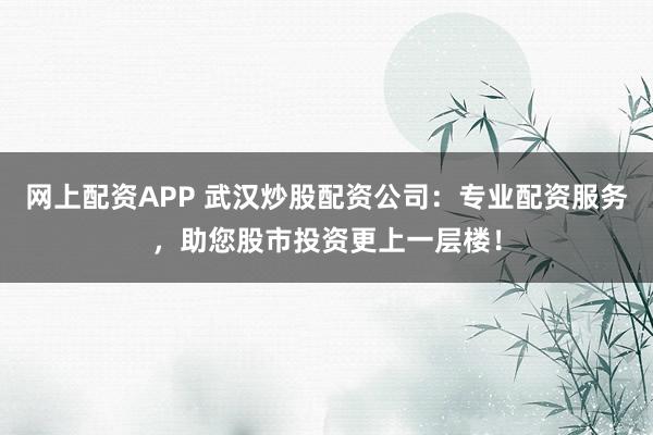网上配资APP 武汉炒股配资公司：专业配资服务，助您股市投资更上一层楼！