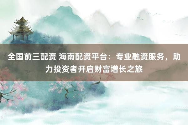 全国前三配资 海南配资平台：专业融资服务，助力投资者开启财富增长之旅
