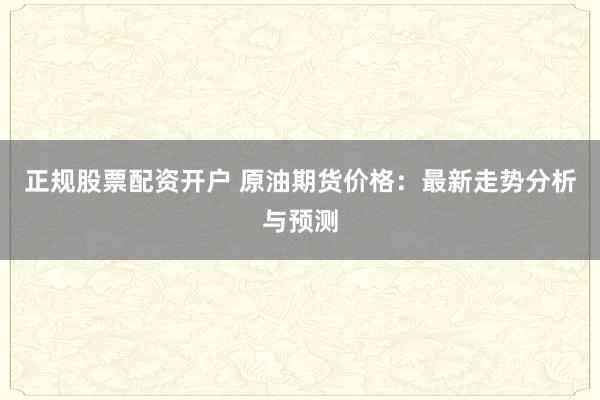 正规股票配资开户 原油期货价格：最新走势分析与预测