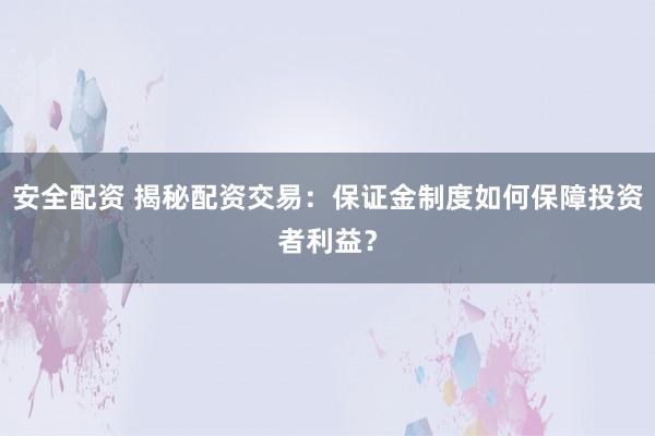 安全配资 揭秘配资交易：保证金制度如何保障投资者利益？