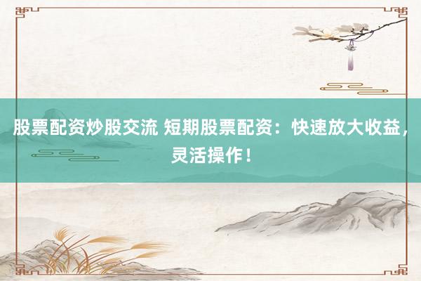 股票配资炒股交流 短期股票配资：快速放大收益，灵活操作！