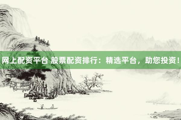 网上配资平台 股票配资排行：精选平台，助您投资！