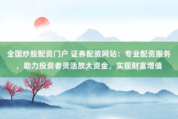 全国炒股配资门户 证券配资网站：专业配资服务，助力投资者灵活放大资金，实现财富增值
