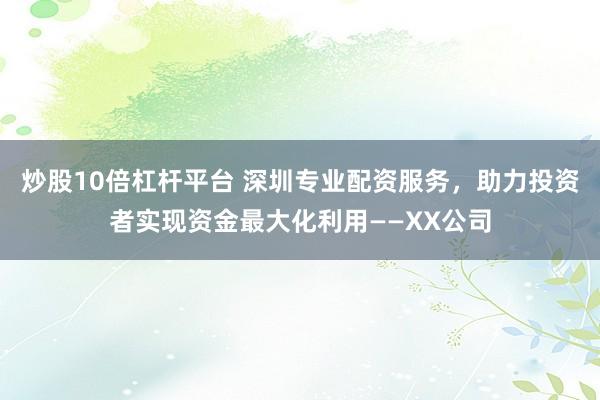 炒股10倍杠杆平台 深圳专业配资服务，助力投资者实现资金最大化利用——XX公司