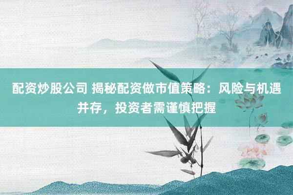 配资炒股公司 揭秘配资做市值策略：风险与机遇并存，投资者需谨慎把握