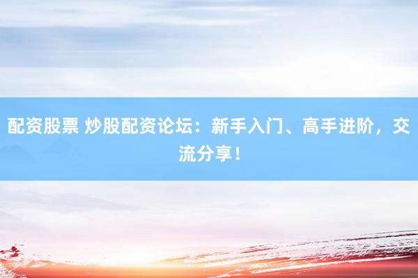 配资股票 炒股配资论坛：新手入门、高手进阶，交流分享！