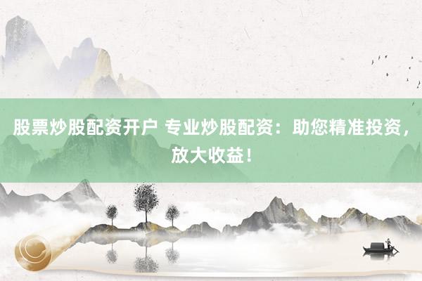 股票炒股配资开户 专业炒股配资：助您精准投资，放大收益！