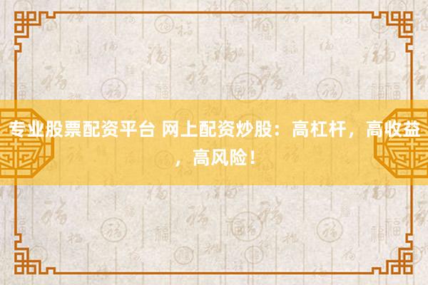 专业股票配资平台 网上配资炒股：高杠杆，高收益，高风险！