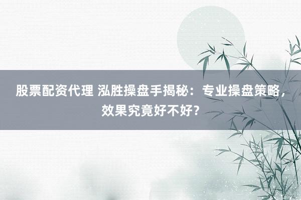 股票配资代理 泓胜操盘手揭秘：专业操盘策略，效果究竟好不好？