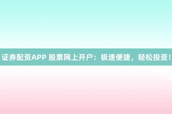 证券配资APP 股票网上开户：极速便捷，轻松投资！