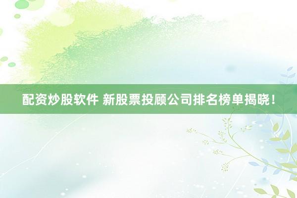 配资炒股软件 新股票投顾公司排名榜单揭晓！